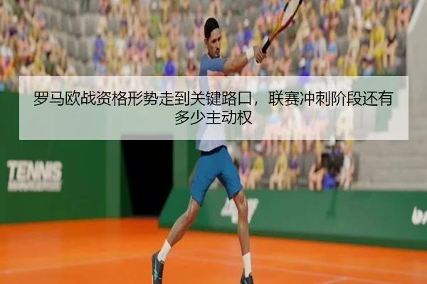 罗马欧战资格形势走到关键路口，联赛冲刺阶段还有多少主动权 | maiqiuzhan