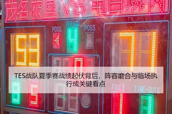TES战队夏季赛战绩起伏背后，阵容磨合与临场执行成关键看点 | maiqiuzhan